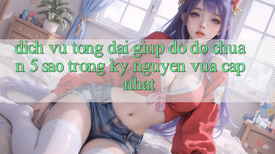 Dịch Vụ Tổng đài giúp đỡ đỡ Chuẩn 5 Sao Trong Kỷ Nguyên Vừa cập nhật