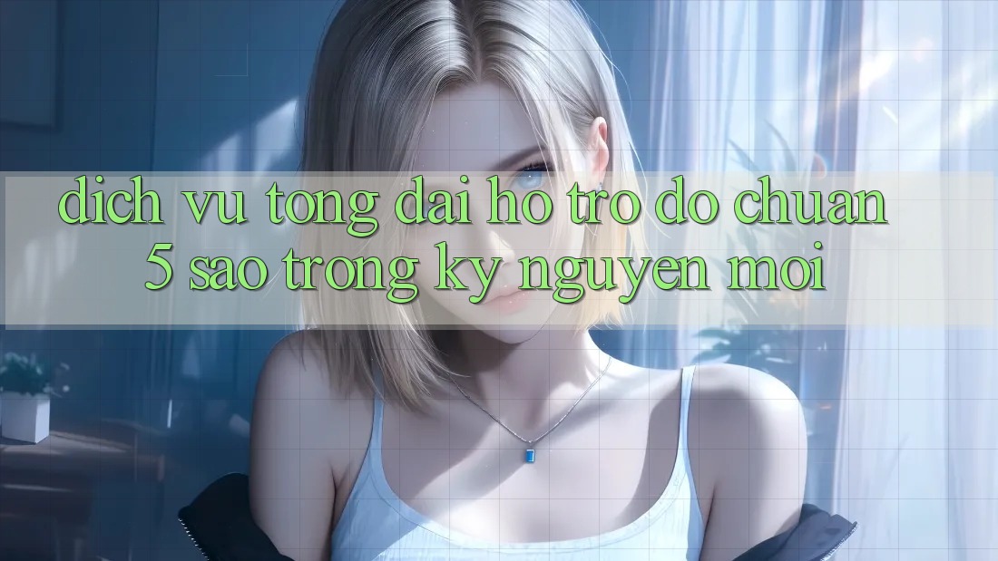 Dịch Vụ Tổng đài hỗ trợ đỡ Chuẩn 5 Sao Trong Kỷ Nguyên Mới