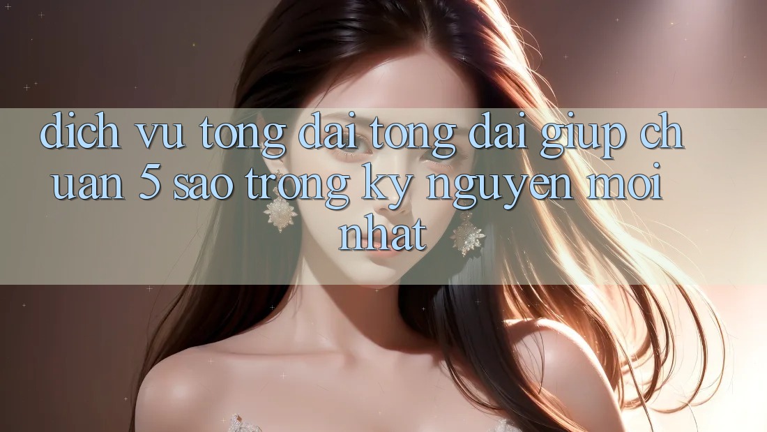 Dịch Vụ Tổng đài tổng đài giúp Chuẩn 5 Sao Trong Kỷ Nguyên Mới nhất