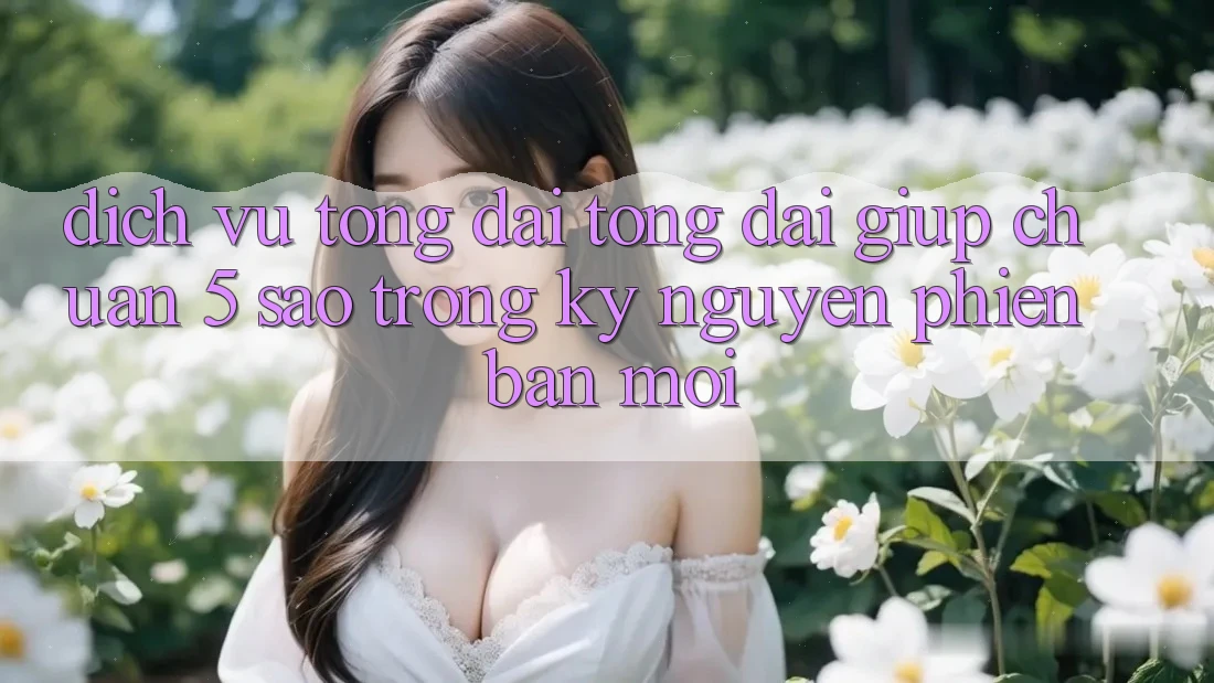 Dịch Vụ Tổng đài tổng đài giúp Chuẩn 5 Sao Trong Kỷ Nguyên Phiên bản mới