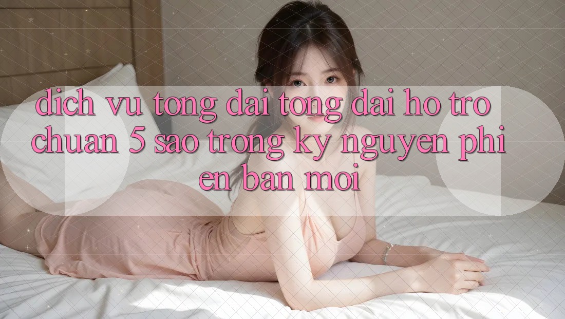 Dịch Vụ Tổng đài tổng đài hỗ trợ Chuẩn 5 Sao Trong Kỷ Nguyên Phiên bản mới