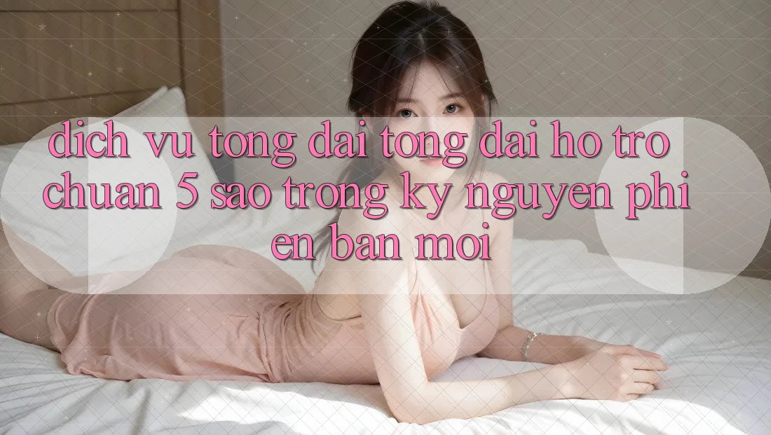 Dịch Vụ Tổng đài tổng đài hỗ trợ Chuẩn 5 Sao Trong Kỷ Nguyên Phiên bản mới