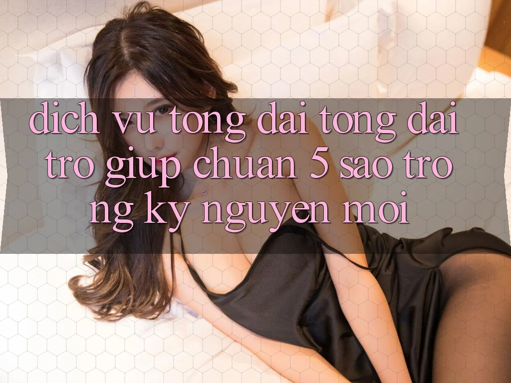 Dịch Vụ Tổng đài tổng đài trợ giúp Chuẩn 5 Sao Trong Kỷ Nguyên Mới