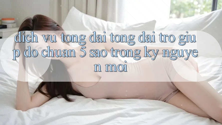 Dịch Vụ Tổng đài tổng đài trợ giúp đỡ Chuẩn 5 Sao Trong Kỷ Nguyên Mới Dịch Vụ Tổng đài tổng đài trợ giúp đỡ Chuẩn 5 Sao Trong Kỷ Nguyên Mới