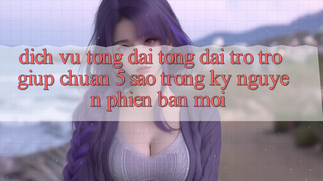 Dịch Vụ Tổng đài tổng đài trợ trợ giúp Chuẩn 5 Sao Trong Kỷ Nguyên Phiên bản mới
