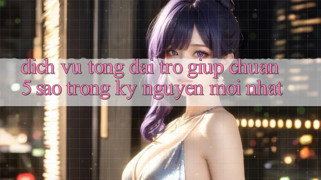 Dịch Vụ Tổng đài trợ giúp Chuẩn 5 Sao Trong Kỷ Nguyên Mới nhất