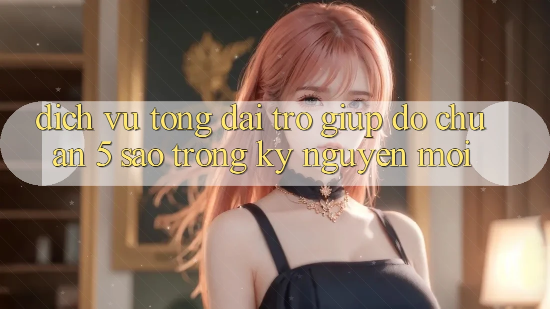 Dịch Vụ Tổng đài trợ giúp đỡ Chuẩn 5 Sao Trong Kỷ Nguyên Mới