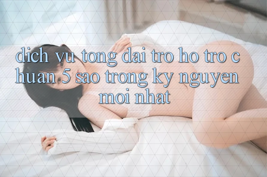 Dịch Vụ Tổng đài trợ hỗ trợ Chuẩn 5 Sao Trong Kỷ Nguyên Mới nhất
