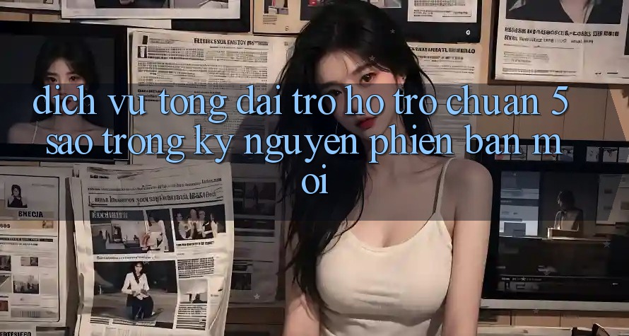 Dịch Vụ Tổng đài trợ hỗ trợ Chuẩn 5 Sao Trong Kỷ Nguyên Phiên bản mới