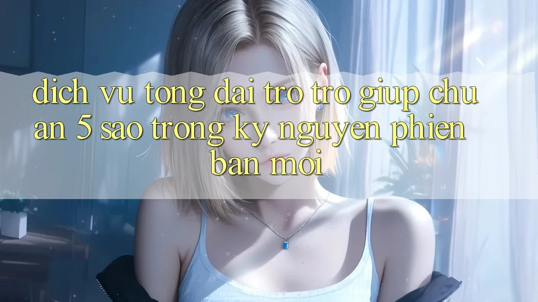 Dịch Vụ Tổng đài trợ trợ giúp Chuẩn 5 Sao Trong Kỷ Nguyên Phiên bản mới