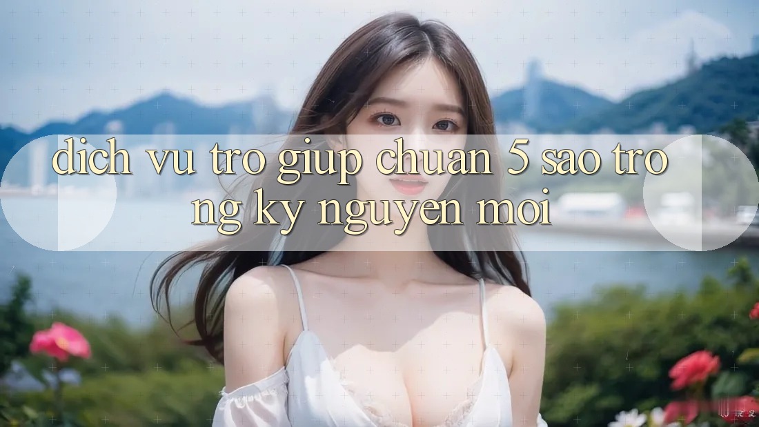Dịch Vụ Trợ giúp Chuẩn 5 Sao Trong Kỷ Nguyên Mới Dịch Vụ Trợ giúp Chuẩn 5 Sao Trong Kỷ Nguyên Mới