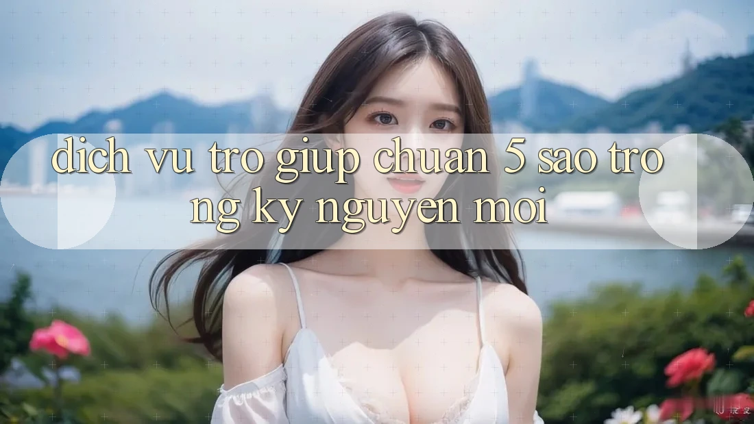 Dịch Vụ Trợ giúp Chuẩn 5 Sao Trong Kỷ Nguyên Mới