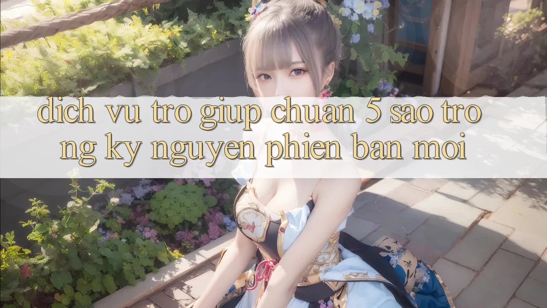 Dịch Vụ Trợ giúp Chuẩn 5 Sao Trong Kỷ Nguyên Phiên bản mới