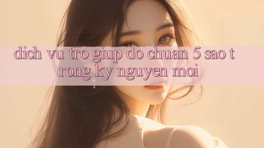 Dịch Vụ Trợ giúp đỡ Chuẩn 5 Sao Trong Kỷ Nguyên Mới