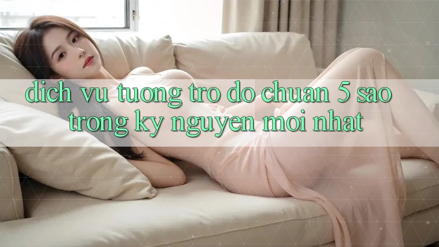 Dịch Vụ Tương trợ đỡ Chuẩn 5 Sao Trong Kỷ Nguyên Mới nhất
