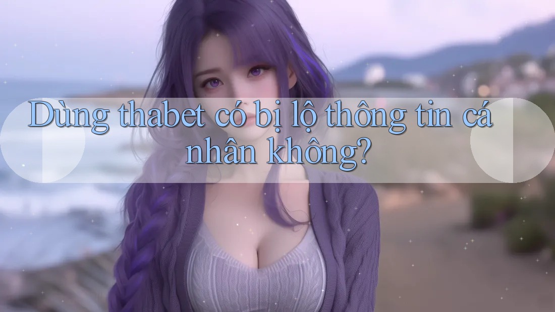 Dùng thabet có bị lộ thông tin cá nhân không?