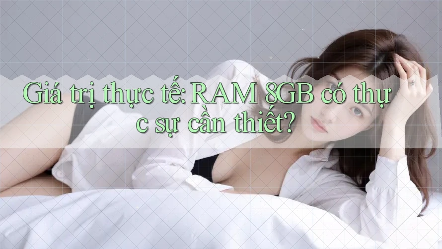 Giá trị thực tế: RAM 8GB có thực sự cần thiết?