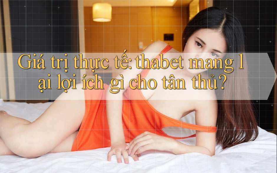 Giá trị thực tế: thabet mang lại lợi ích gì cho tân thủ? Giá trị thực tế: thabet mang lại lợi ích gì cho tân thủ?