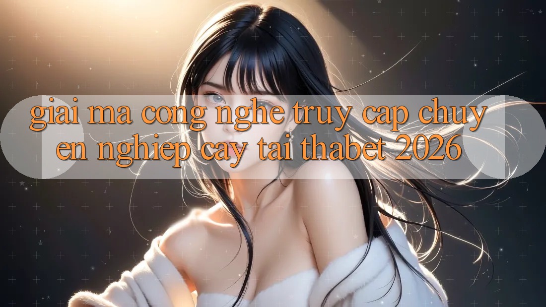Giải Mã Công Nghệ “Truy Cập Chuyên nghiệp cậy” Tại Thabet 2026
