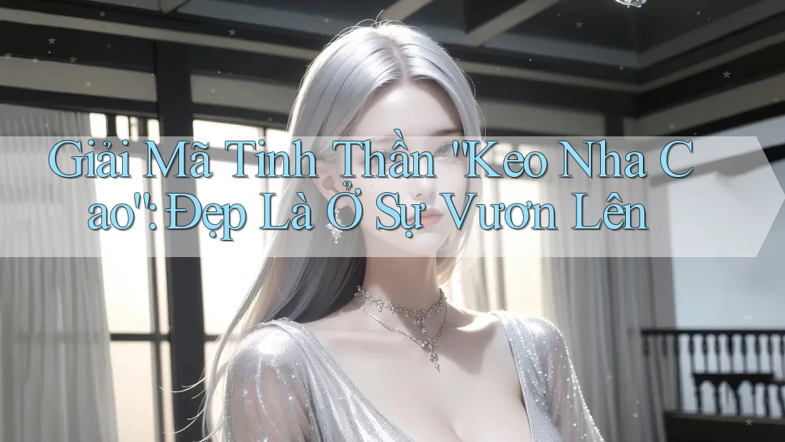 Giải Mã Tinh Thần “Keo Nha Cao”: Đẹp Là Ở Sự Vươn Lên
