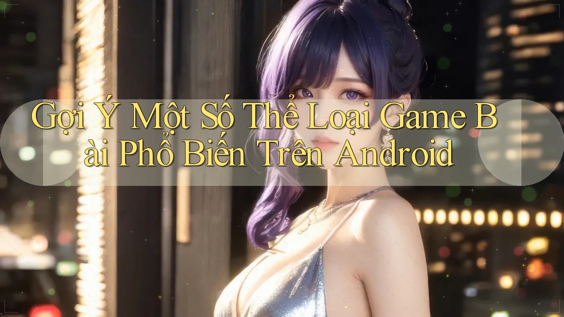 Gợi Ý Một Số Thể Loại Game Bài Phổ Biến Trên Android