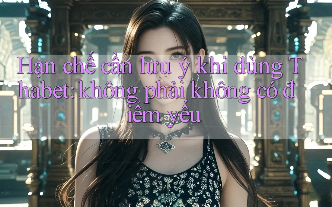 Hạn chế cần lưu ý khi dùng Thabet: không phải không có điểm yếu