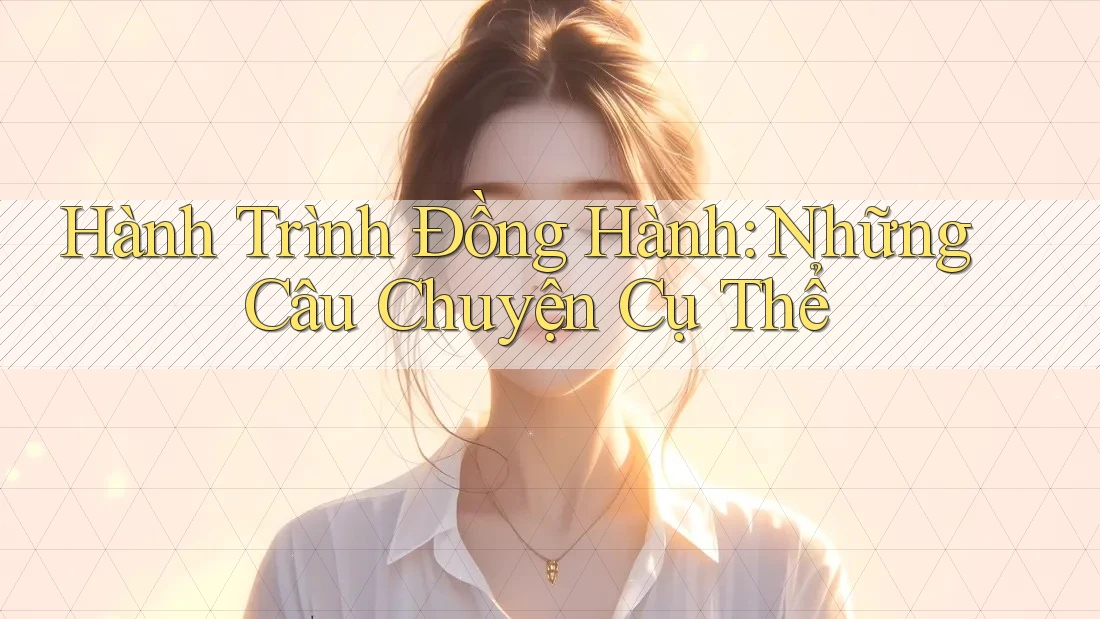 Hành Trình Đồng Hành: Những Câu Chuyện Cụ Thể