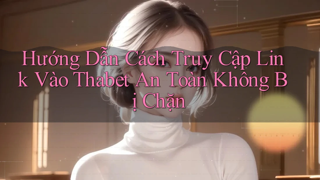 Hướng Dẫn Cách Truy Cập Link Vào Thabet An Toàn Không Bị Chặn Hướng Dẫn Cách Truy Cập Link Vào Thabet An Toàn Không Bị Chặn