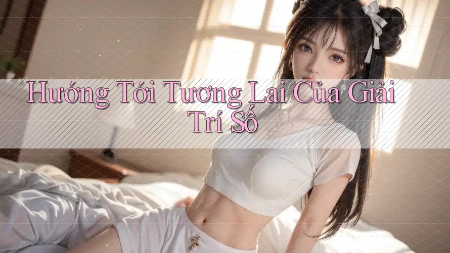 Hướng Tới Tương Lai Của Giải Trí Số