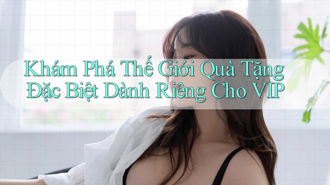 Khám Phá Thế Giới Quà Tặng Đặc Biệt Dành Riêng Cho VIP