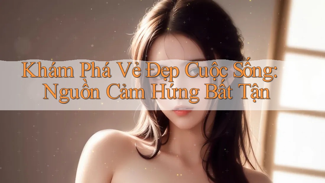Khám Phá Vẻ Đẹp Cuộc Sống: Nguồn Cảm Hứng Bất Tận