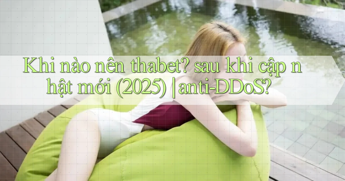 Khi nào nên thabet sau khi cập nhật mới (2025) anti DDoS