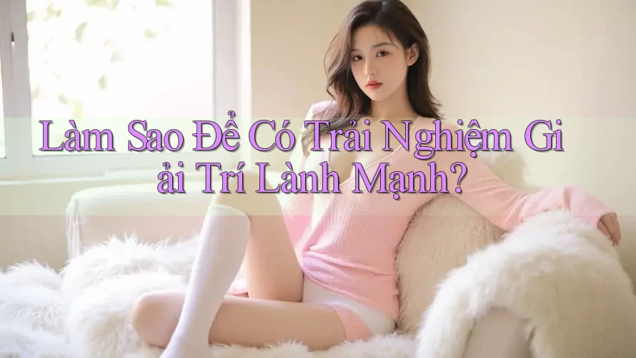 Làm Sao Để Có Trải Nghiệm Giải Trí Lành Mạnh?