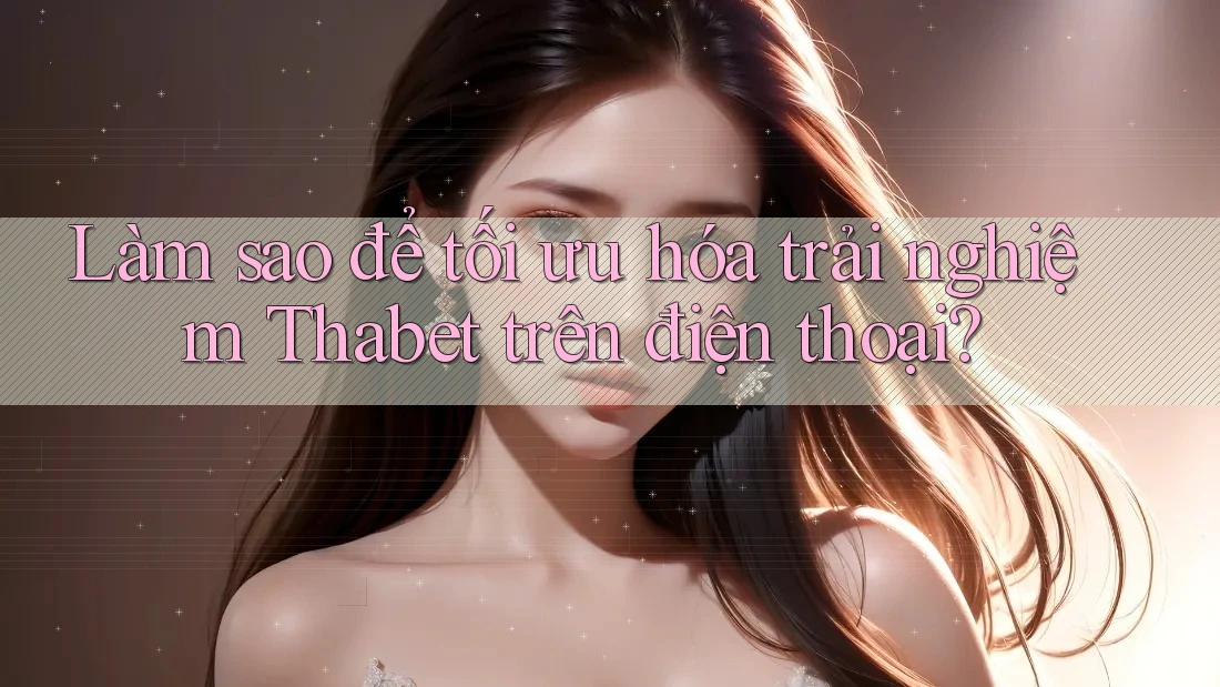 Làm sao để tối ưu hóa trải nghiệm Thabet trên điện thoại?