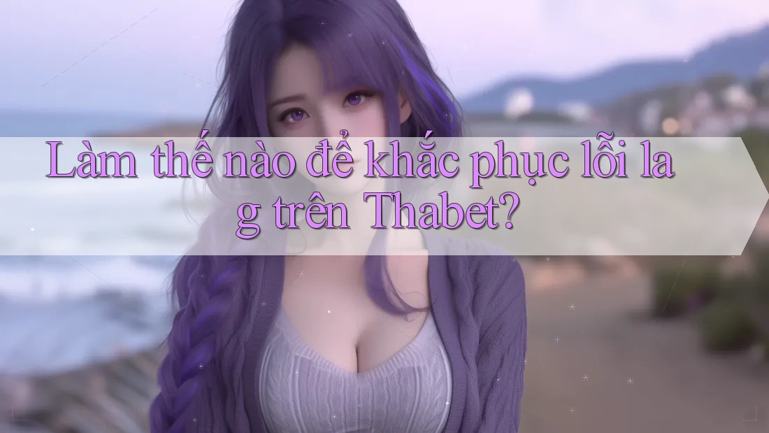 Làm thế nào để khắc phục lỗi lag trên thabet?