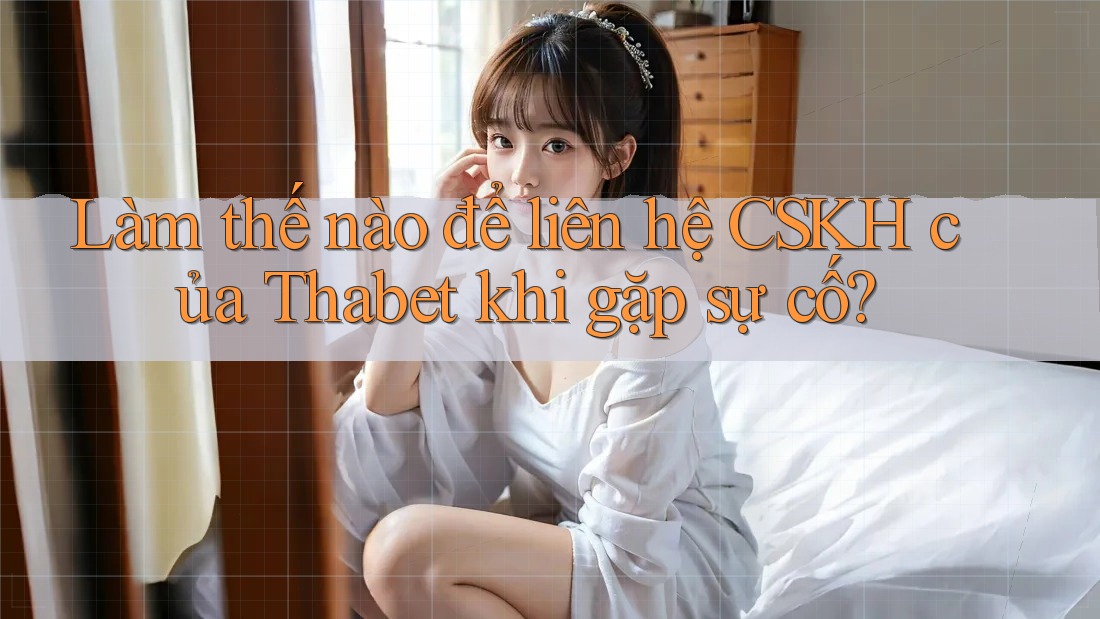 Làm thế nào để liên hệ CSKH của Thabet khi gặp sự cố?