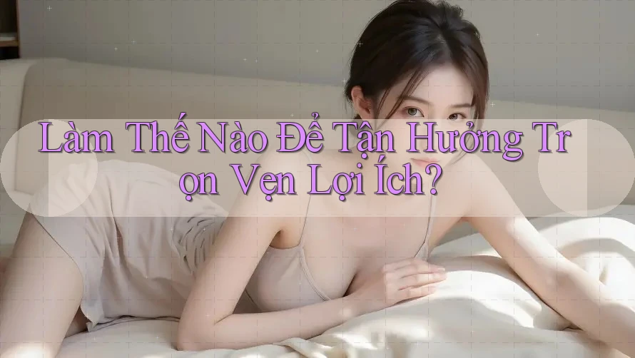 Làm Thế Nào Để Tận Hưởng Trọn Vẹn Lợi Ích?