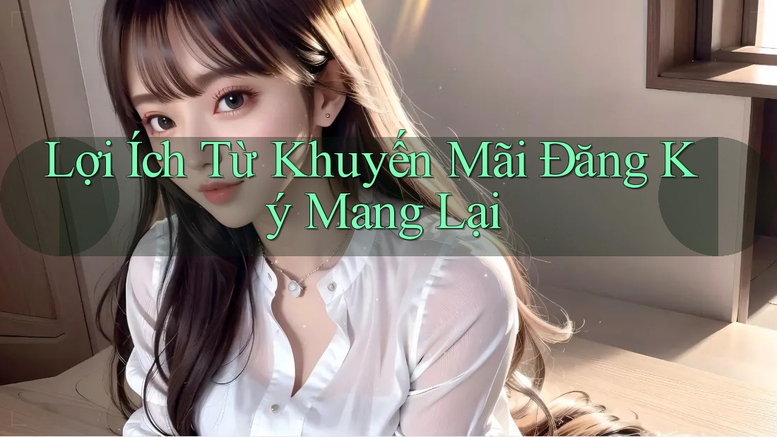 Lợi Ích Từ Khuyến Mãi Đăng Ký Mang Lại