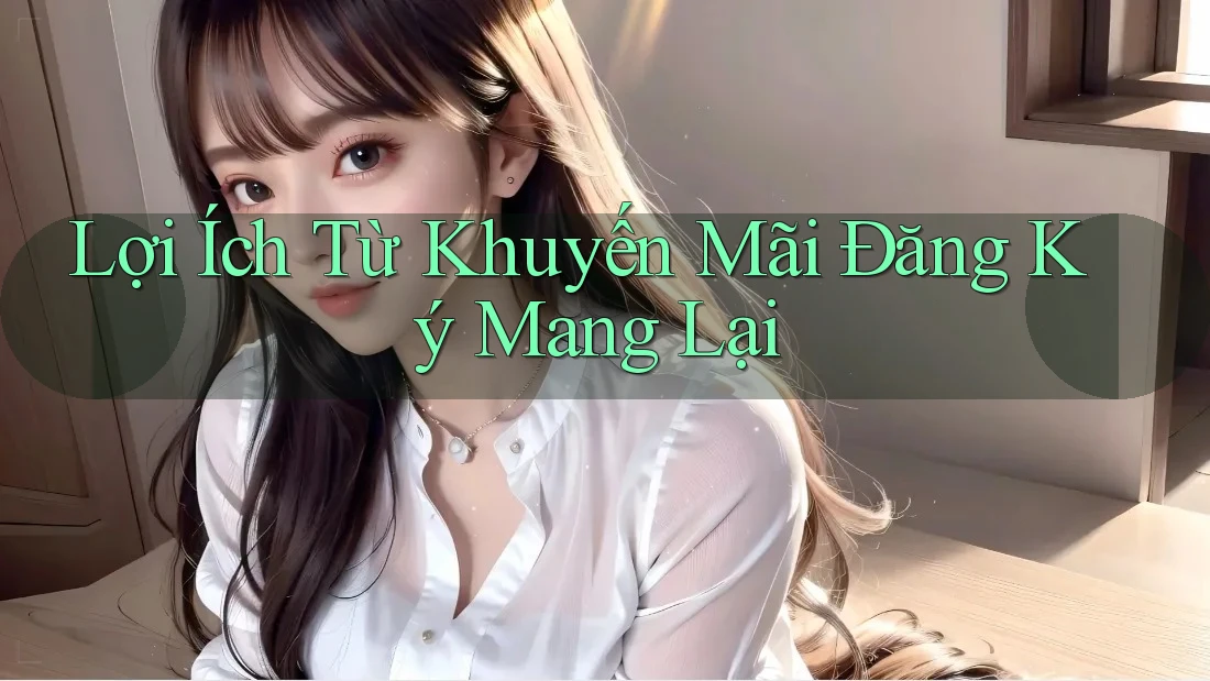 Lợi Ích Từ Khuyến Mãi Đăng Ký Mang Lại Lợi Ích Từ Khuyến Mãi Đăng Ký Mang Lại