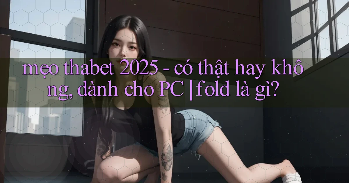 mẹo thabet 2025   có thật hay không, dành cho PC fold là gì