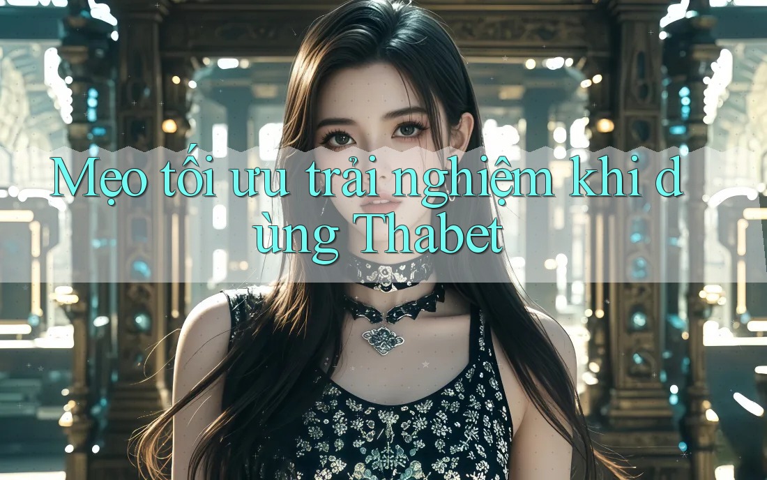 Mẹo tối ưu trải nghiệm khi dùng Thabet