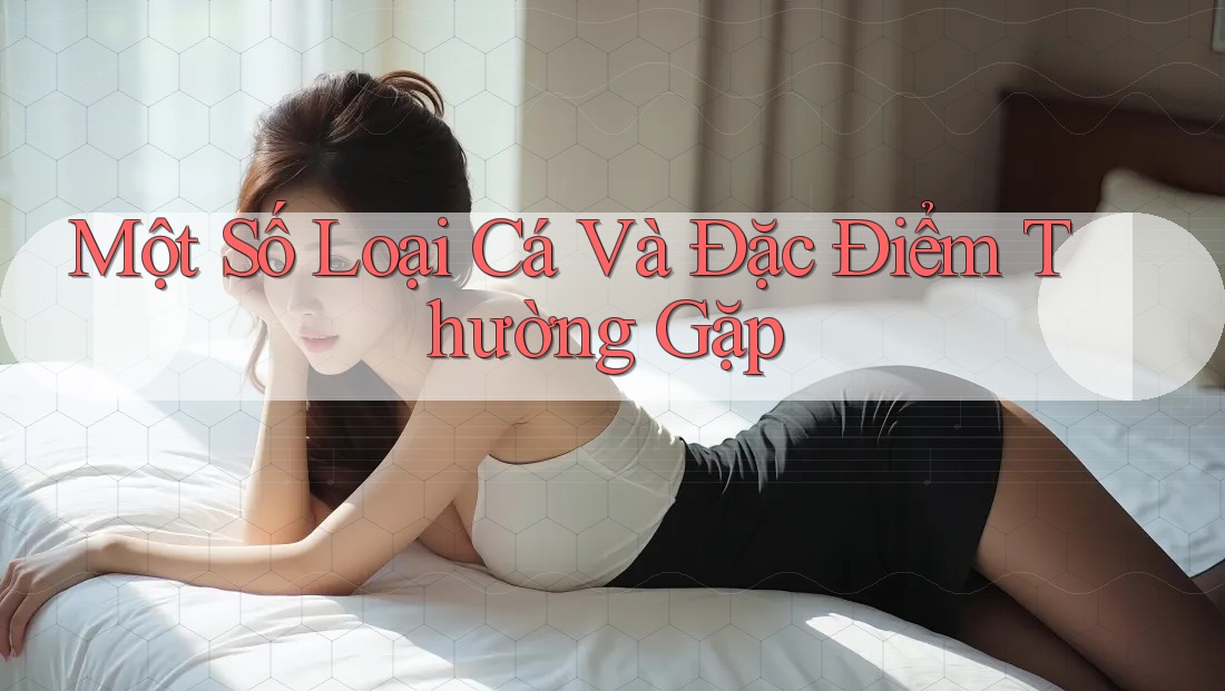 Một Số Loại Cá Và Đặc Điểm Thường Gặp