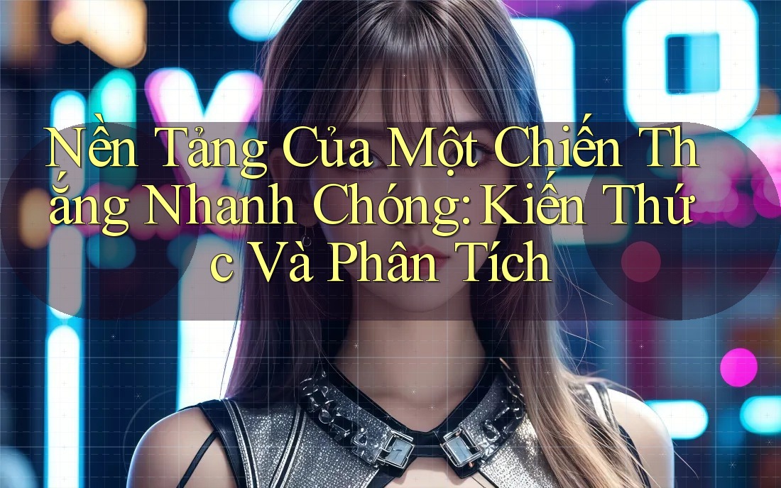 Nền Tảng Của Một Chiến Thắng Nhanh Chóng: Kiến Thức Và Phân Tích