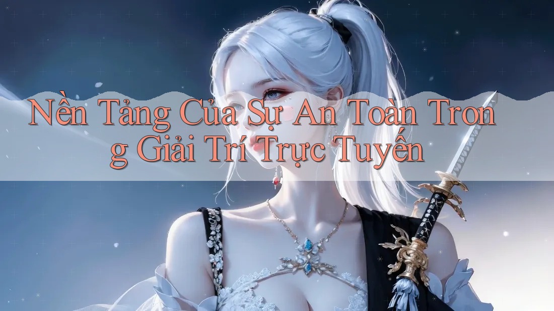 Nền Tảng Của Sự An Toàn Trong Giải Trí Trực Tuyến