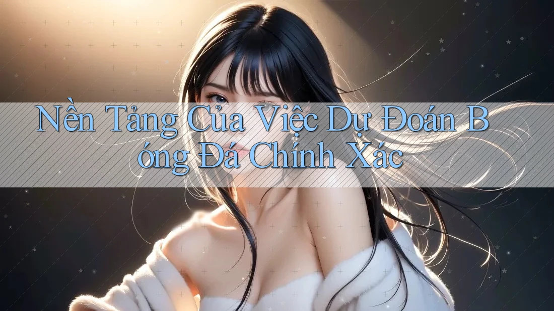 Nền Tảng Của Việc Dự Đoán Bóng Đá Chính Xác