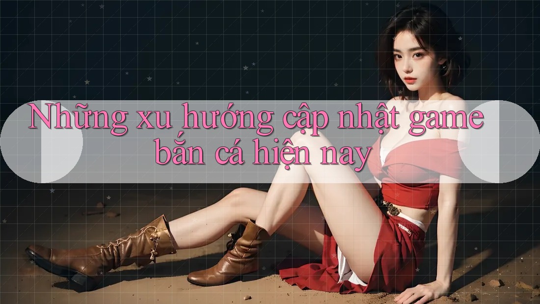 Những xu hướng cập nhật game bắn cá hiện nay