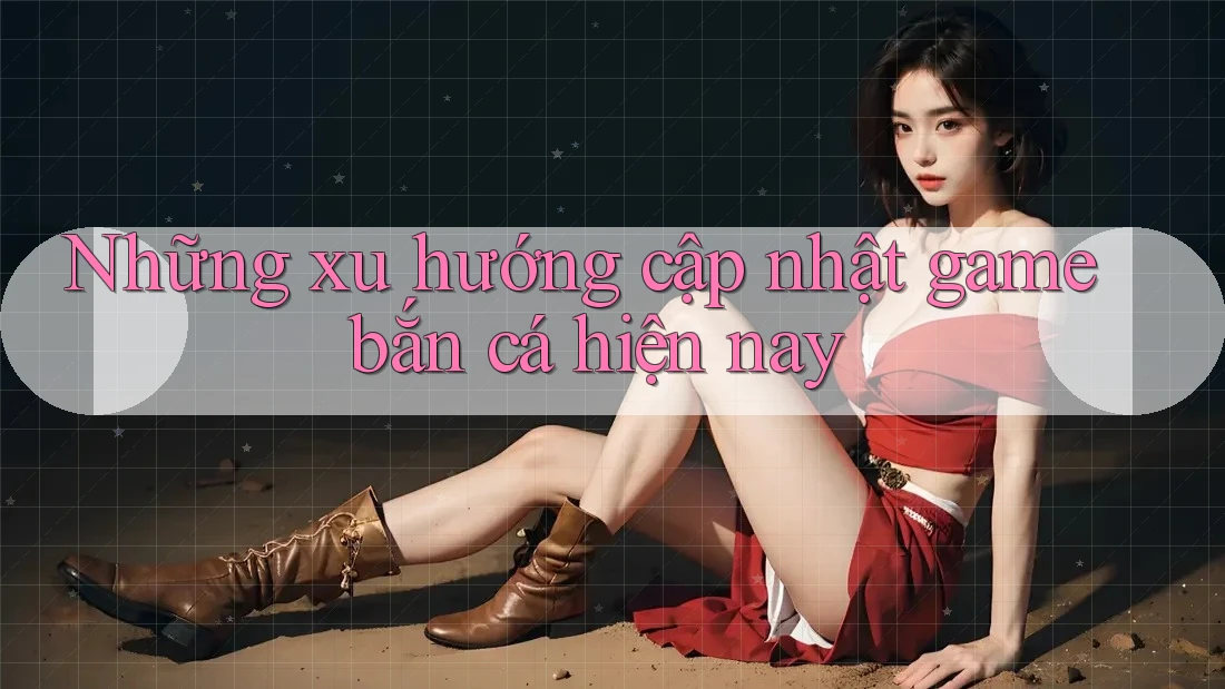 Những xu hướng cập nhật game bắn cá hiện nay