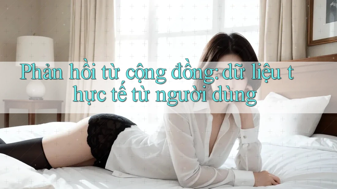 Phản hồi từ cộng đồng: dữ liệu thực tế từ người dùng
