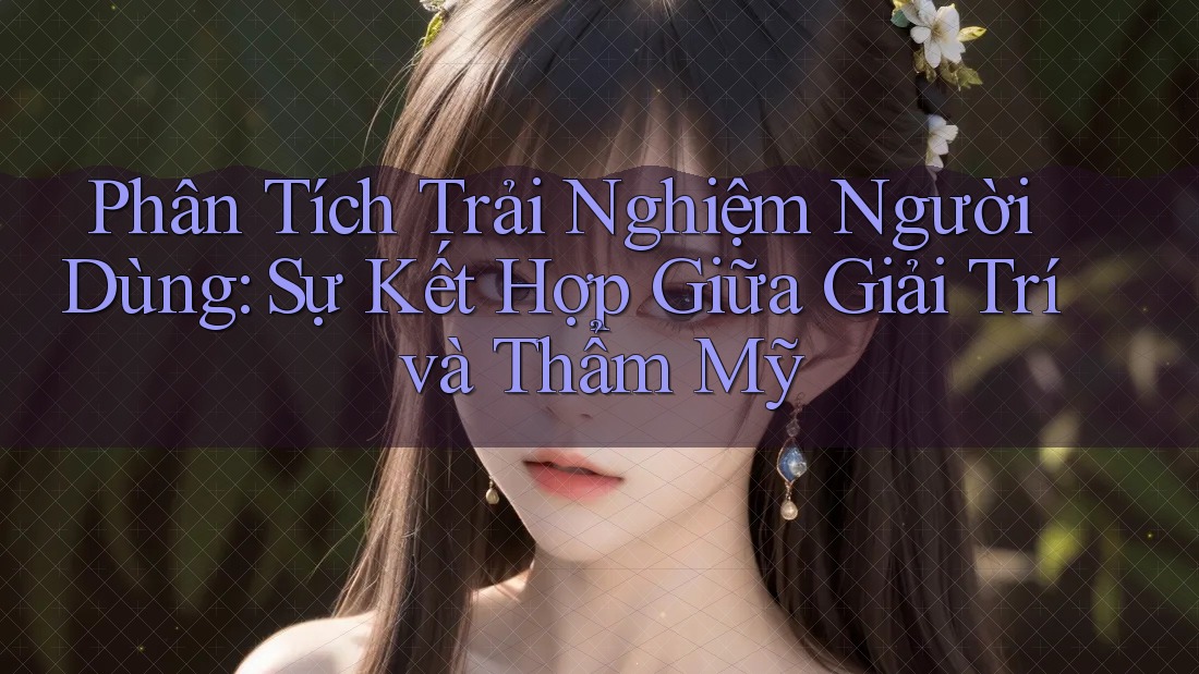 Phân Tích Trải Nghiệm Người Dùng: Sự Kết Hợp Giữa Giải Trí và Thẩm Mỹ