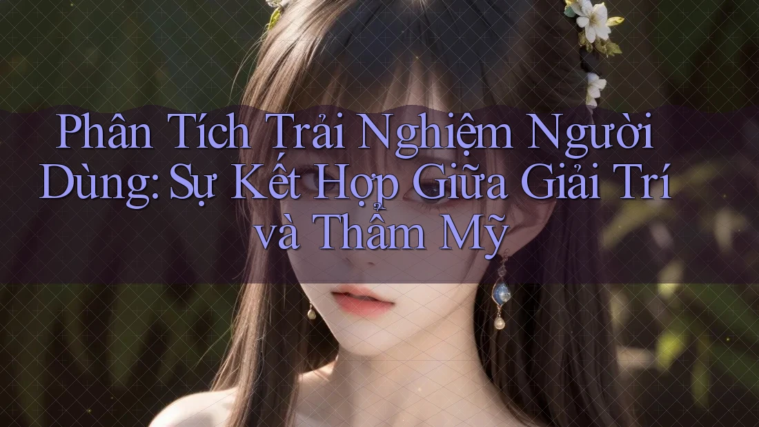 Phân Tích Trải Nghiệm Người Dùng: Sự Kết Hợp Giữa Giải Trí và Thẩm Mỹ